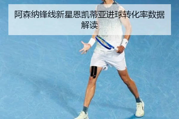阿森纳锋线新星恩凯蒂亚进球转化率数据解读